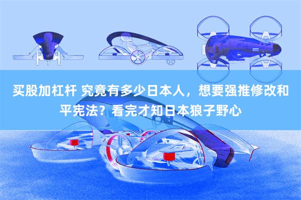 买股加杠杆 究竟有多少日本人，想要强推修改和平宪法？看完才知日本狼子野心