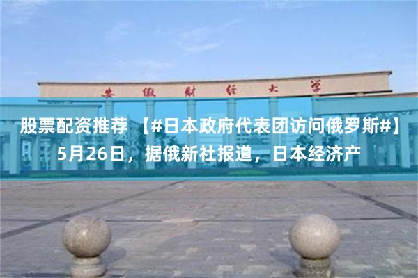 股票配资推荐 【#日本政府代表团访问俄罗斯#】5月26日，据俄新社报道，日本经济产