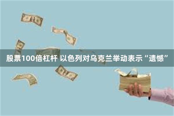 股票100倍杠杆 以色列对乌克兰举动表示“遗憾”