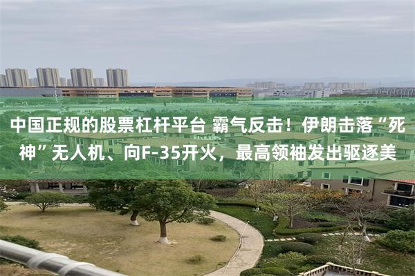 中国正规的股票杠杆平台 霸气反击!伊朗击落“死神”无人机、向F-35开火,最高领袖发出驱逐美