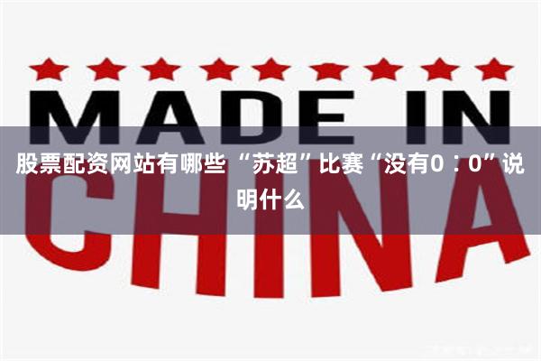 股票配资网站有哪些 “苏超”比赛“没有0∶0”说明什么