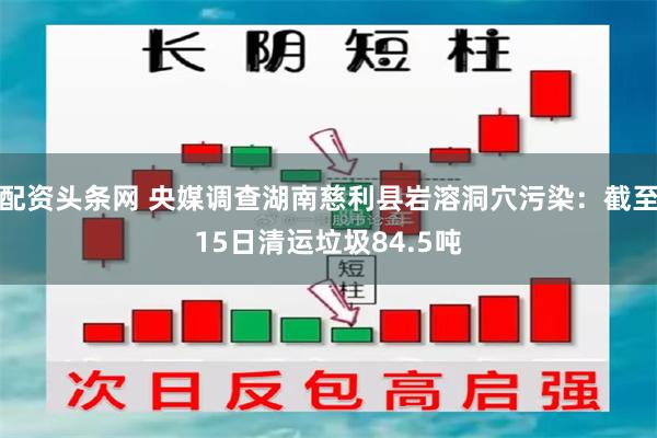 配资头条网 央媒调查湖南慈利县岩溶洞穴污染：截至15日清运垃圾84.5吨