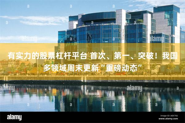 有实力的股票杠杆平台 首次、第一、突破！我国多领域周末更新“重磅动态”