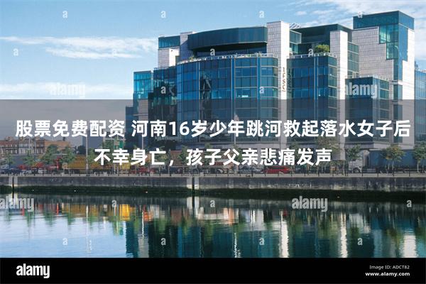股票免费配资 河南16岁少年跳河救起落水女子后不幸身亡，孩子父亲悲痛发声