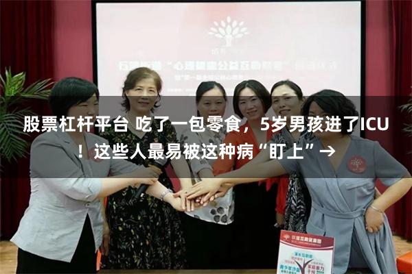 股票杠杆平台 吃了一包零食,5岁男孩进了ICU!这些人最易被这种病“盯上”→