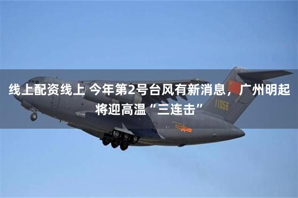 线上配资线上 今年第2号台风有新消息，广州明起将迎高温“三连击”
