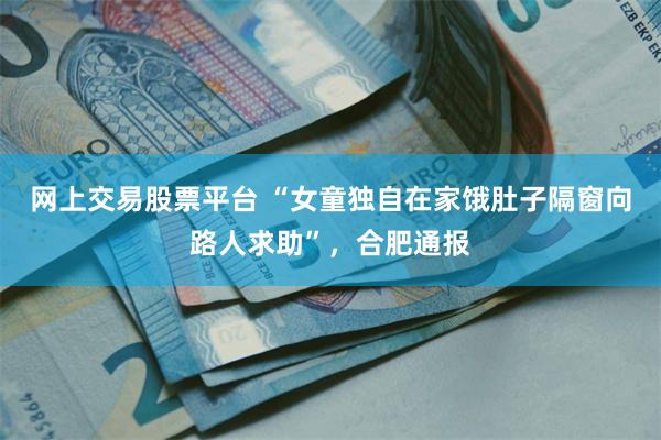 网上交易股票平台 “女童独自在家饿肚子隔窗向路人求助”，合肥通报