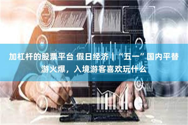 加杠杆的股票平台 假日经济｜“五一”国内平替游火爆，入境游客喜欢玩什么