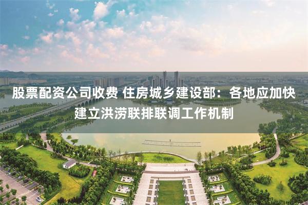 股票配资公司收费 住房城乡建设部：各地应加快建立洪涝联排联调工作机制
