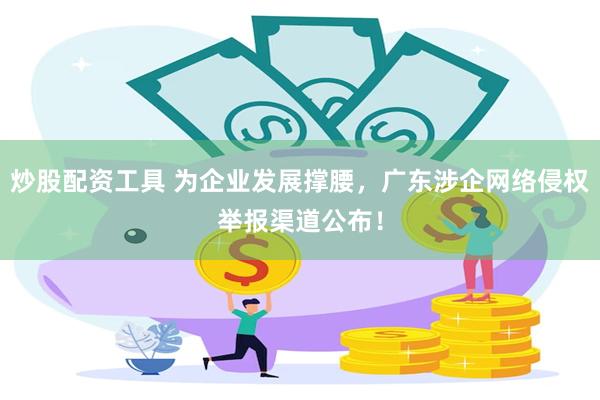 炒股配资工具 为企业发展撑腰，广东涉企网络侵权举报渠道公布！