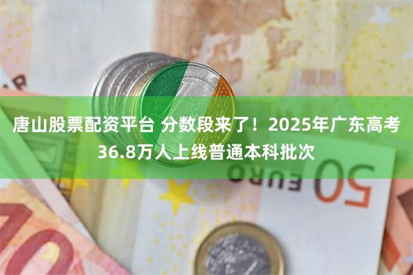 唐山股票配资平台 分数段来了！2025年广东高考36.8万人上线普通本科批次