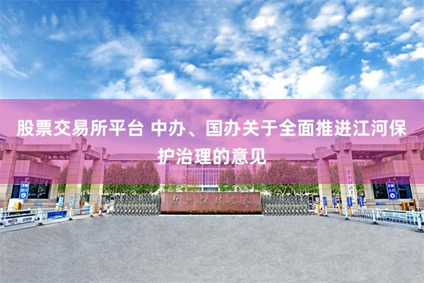 股票交易所平台 中办、国办关于全面推进江河保护治理的意见