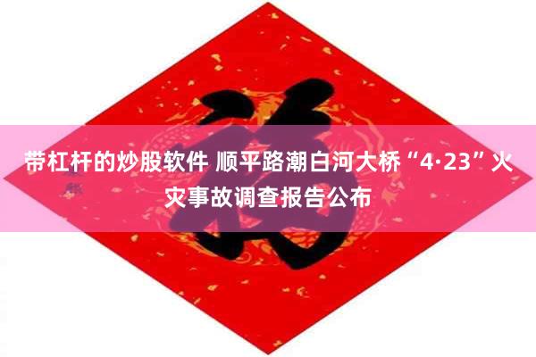 带杠杆的炒股软件 顺平路潮白河大桥“4·23”火灾事故调查报告公布