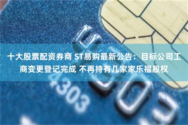 十大股票配资券商 ST易购最新公告：目标公司工商变更登记完成 不再持有几家家乐福股权