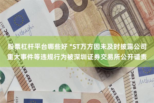股票杠杆平台哪些好 *ST万方因未及时披露公司重大事件等违规行为被深圳证券交易所公开谴责