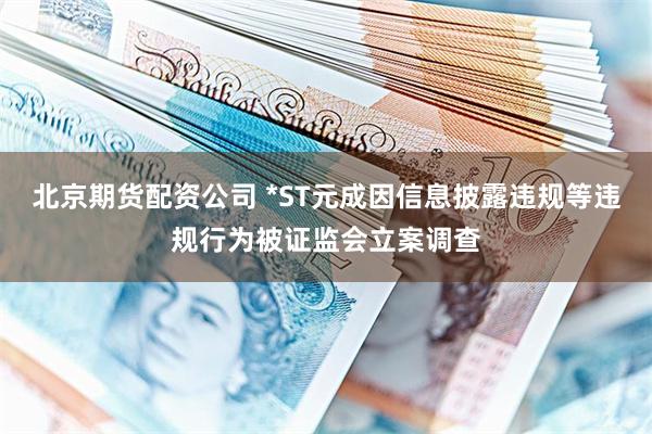 北京期货配资公司 *ST元成因信息披露违规等违规行为被证监会立案调查