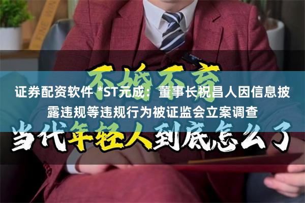 证券配资软件 *ST元成：董事长祝昌人因信息披露违规等违规行为被证监会立案调查