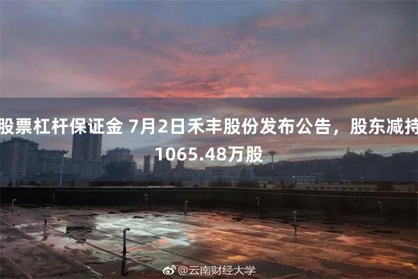 股票杠杆保证金 7月2日禾丰股份发布公告，股东减持1065.48万股