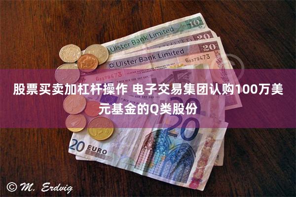 股票买卖加杠杆操作 电子交易集团认购100万美元基金的Q类股份