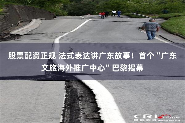 股票配资正规 法式表达讲广东故事！首个“广东文旅海外推广中心”巴黎揭幕