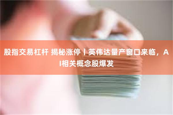 股指交易杠杆 揭秘涨停丨英伟达量产窗口来临，AI相关概念股爆发