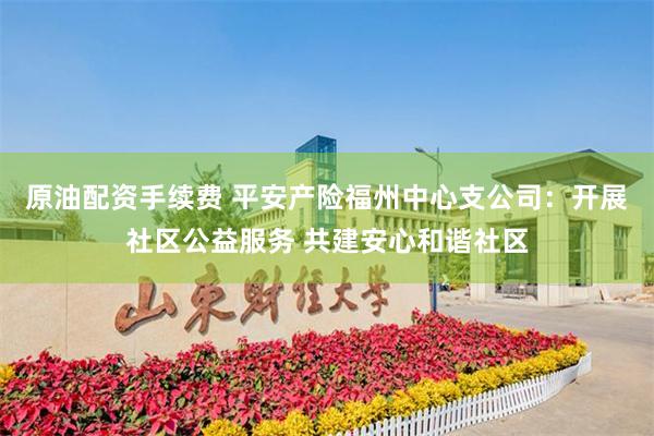 原油配资手续费 平安产险福州中心支公司：开展社区公益服务 共建安心和谐社区