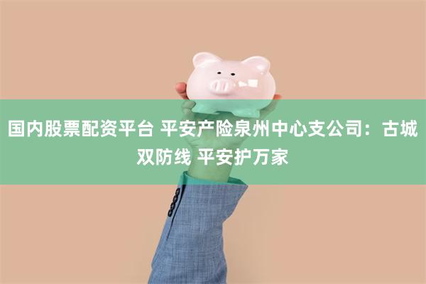 国内股票配资平台 平安产险泉州中心支公司：古城双防线 平安护万家