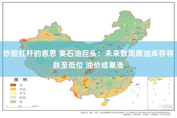 炒股杠杆的意思 美石油巨头：未来数周原油库存将跌至低位 油价或暴涨