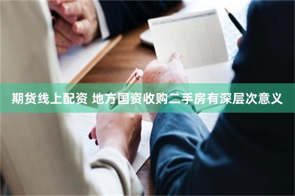 期货线上配资 地方国资收购二手房有深层次意义