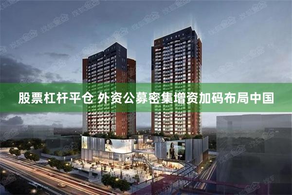 股票杠杆平仓 外资公募密集增资加码布局中国