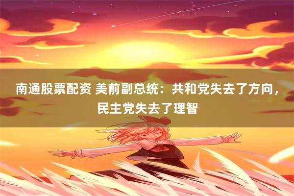 南通股票配资 美前副总统：共和党失去了方向，民主党失去了理智