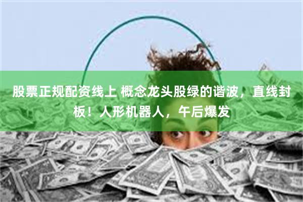 股票正规配资线上 概念龙头股绿的谐波，直线封板！人形机器人，午后爆发