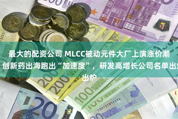 最大的配资公司 MLCC被动元件大厂上演涨价潮！创新药出海跑出“加速度”，研发高增长公司名单出炉