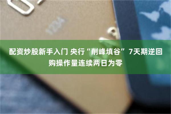配资炒股新手入门 央行“削峰填谷” 7天期逆回购操作量连续两日为零