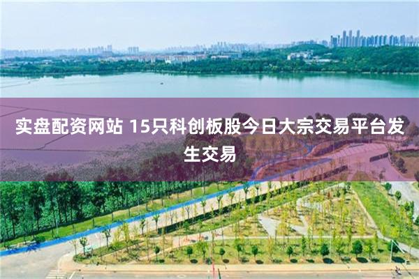实盘配资网站 15只科创板股今日大宗交易平台发生交易