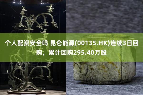 个人配资安全吗 昆仑能源(00135.HK)连续3日回购，累计回购295.40万股