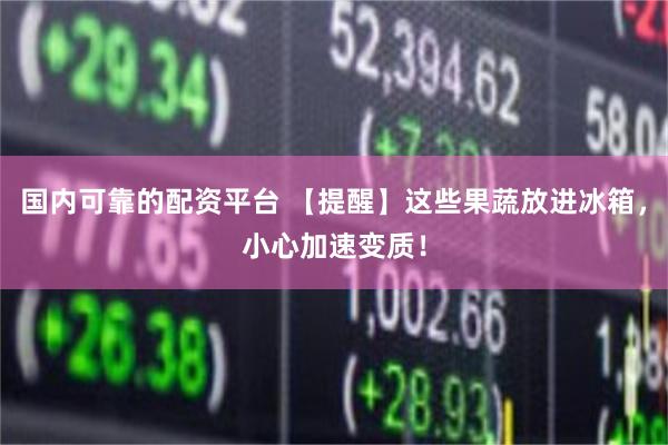 国内可靠的配资平台 【提醒】这些果蔬放进冰箱，小心加速变质！