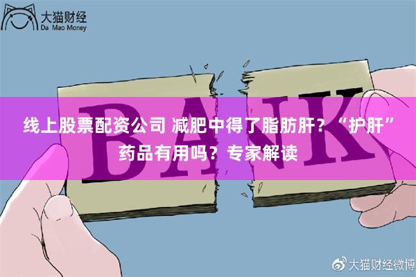 线上股票配资公司 减肥中得了脂肪肝？“护肝”药品有用吗？专家解读