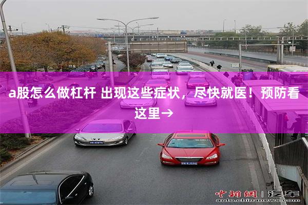 a股怎么做杠杆 出现这些症状,尽快就医!预防看这里→