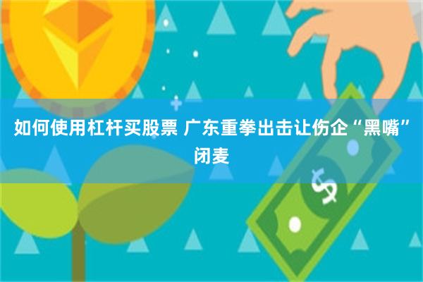 如何使用杠杆买股票 广东重拳出击让伤企“黑嘴”闭麦