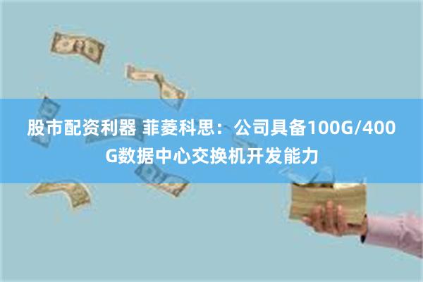 股市配资利器 菲菱科思：公司具备100G/400G数据中心交换机开发能力