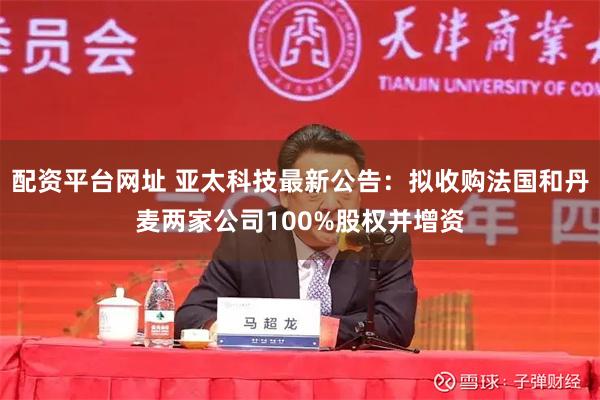 配资平台网址 亚太科技最新公告：拟收购法国和丹麦两家公司100%股权并增资
