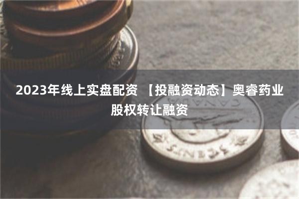 2023年线上实盘配资 【投融资动态】奥睿药业股权转让融资