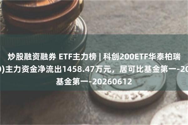 炒股融资融券 ETF主力榜 | 科创200ETF华泰柏瑞(588230)主力资金净流出1458.47万元，居可比基金第一-20260612
