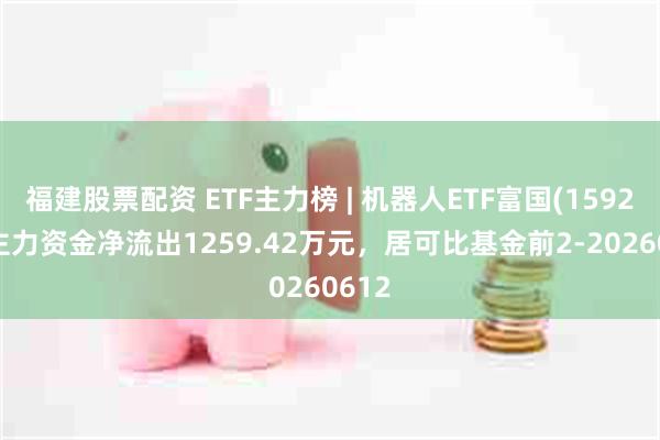 福建股票配资 ETF主力榜 | 机器人ETF富国(159272)主力资金净流出1259.42万元，居可比基金前2-20260612
