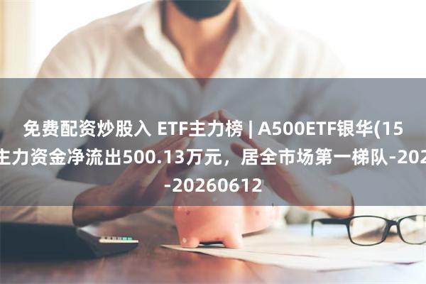 免费配资炒股入 ETF主力榜 | A500ETF银华(159339)主力资金净流出500.13万元,居全市场第一梯队-20260612