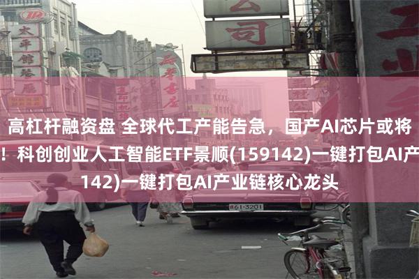 高杠杆融资盘 全球代工产能告急，国产AI芯片或将承接千亿市场！科创创业人工智能ETF景顺(159142)一键打包AI产业链核心龙头