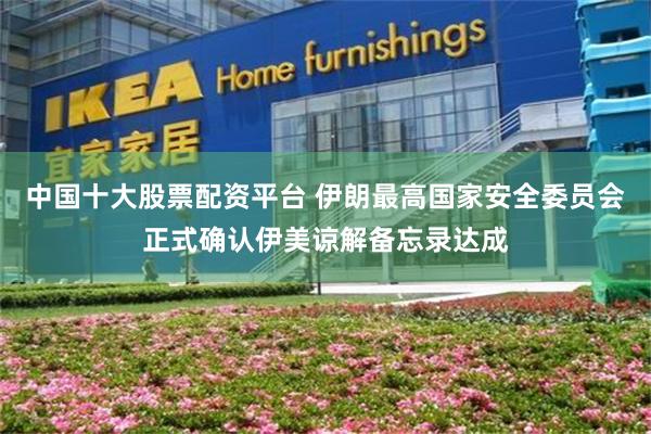中国十大股票配资平台 伊朗最高国家安全委员会正式确认伊美谅解备忘录达成