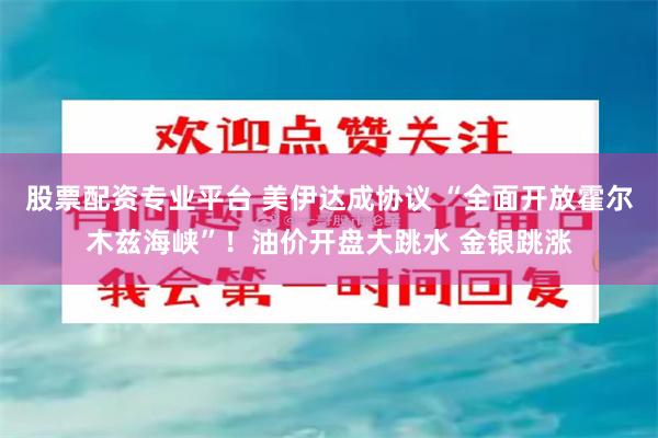 股票配资专业平台 美伊达成协议 “全面开放霍尔木兹海峡”！油价开盘大跳水 金银跳涨