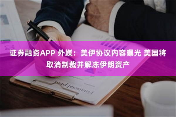 证券融资APP 外媒：美伊协议内容曝光 美国将取消制裁并解冻伊朗资产